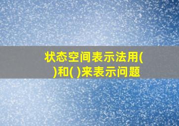 状态空间表示法用( )和( )来表示问题